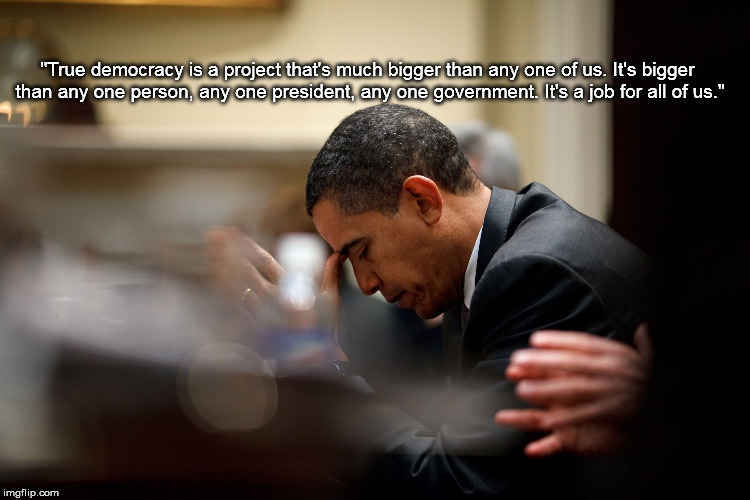 "True democracy is a project that's much bigger than any one of us. It's bigger than any one person, any one president, any one government. It's a job for all of us." | image tagged in obama on democracy prays | made w/ Imgflip meme maker