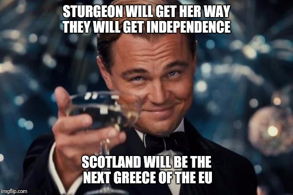 Leonardo Dicaprio Cheers Meme | STURGEON WILL GET HER WAY THEY WILL GET INDEPENDENCE SCOTLAND WILL BE THE NEXT GREECE OF THE EU | image tagged in memes,leonardo dicaprio cheers | made w/ Imgflip meme maker