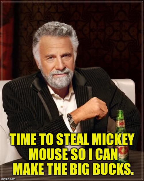 The Most Interesting Man In The World Meme | TIME TO STEAL MICKEY MOUSE SO I CAN MAKE THE BIG BUCKS. | image tagged in memes,the most interesting man in the world | made w/ Imgflip meme maker