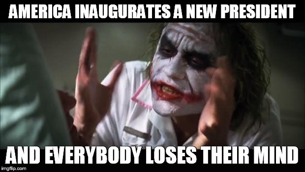 And everybody loses their minds | AMERICA INAUGURATES A NEW PRESIDENT; AND EVERYBODY LOSES THEIR MIND | image tagged in memes,and everybody loses their minds | made w/ Imgflip meme maker