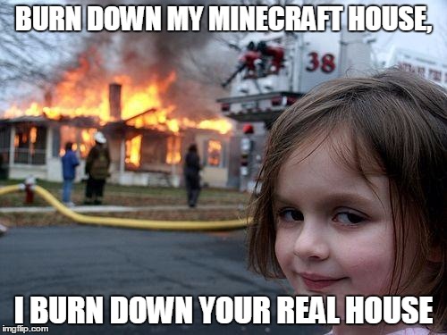 Disaster Girl | BURN DOWN MY MINECRAFT HOUSE, I BURN DOWN YOUR REAL HOUSE | image tagged in memes,disaster girl | made w/ Imgflip meme maker