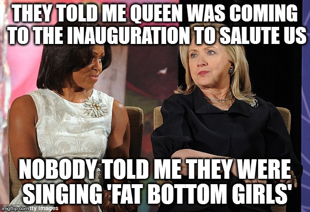 THEY TOLD ME QUEEN WAS COMING TO THE INAUGURATION TO SALUTE US; NOBODY TOLD ME THEY WERE SINGING 'FAT BOTTOM GIRLS' | image tagged in hillary and michelle together | made w/ Imgflip meme maker