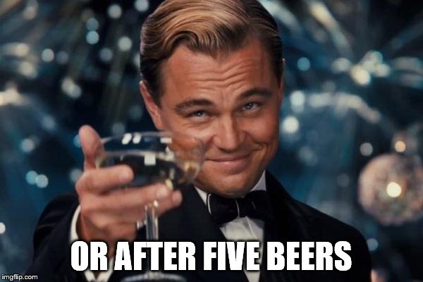 Leonardo Dicaprio Cheers Meme | OR AFTER FIVE BEERS | image tagged in memes,leonardo dicaprio cheers | made w/ Imgflip meme maker