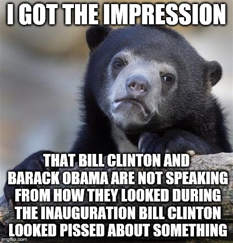 Confession Bear Meme | I GOT THE IMPRESSION THAT BILL CLINTON AND BARACK OBAMA ARE NOT SPEAKING FROM HOW THEY LOOKED DURING THE INAUGURATION BILL CLINTON LOOKED PI | image tagged in memes,confession bear | made w/ Imgflip meme maker
