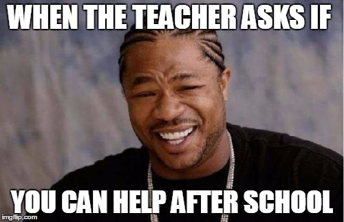 Yo Dawg Heard You | WHEN THE TEACHER ASKS IF; YOU CAN HELP AFTER SCHOOL | image tagged in memes,yo dawg heard you | made w/ Imgflip meme maker