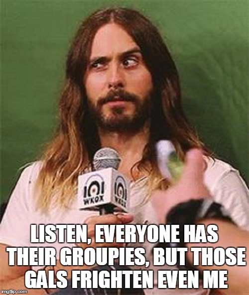 LISTEN, EVERYONE HAS THEIR GROUPIES, BUT THOSE GALS FRIGHTEN EVEN ME | made w/ Imgflip meme maker