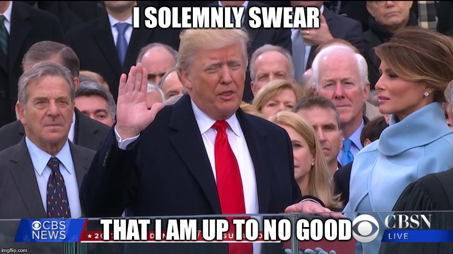 Trump's Real Oath  | I SOLEMNLY SWEAR; THAT I AM UP TO NO GOOD | image tagged in trump,president trump,oath | made w/ Imgflip meme maker