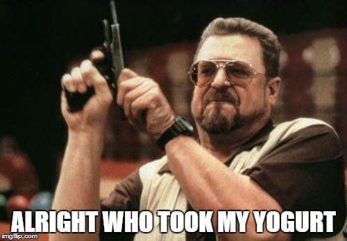 Am I The Only One Around Here | ALRIGHT WHO TOOK MY YOGURT | image tagged in memes,am i the only one around here | made w/ Imgflip meme maker
