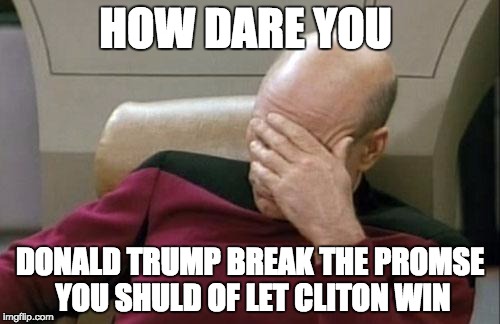 Captain Picard Facepalm Meme | HOW DARE YOU; DONALD TRUMP BREAK THE PROMSE YOU SHULD OF LET CLITON WIN | image tagged in memes,captain picard facepalm | made w/ Imgflip meme maker