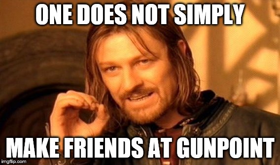 One Does Not Simply Meme | ONE DOES NOT SIMPLY MAKE FRIENDS AT GUNPOINT | image tagged in memes,one does not simply | made w/ Imgflip meme maker