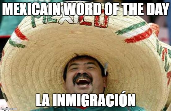 Happy Mexican | MEXICAIN WORD OF THE DAY; LA INMIGRACIÓN | image tagged in happy mexican | made w/ Imgflip meme maker