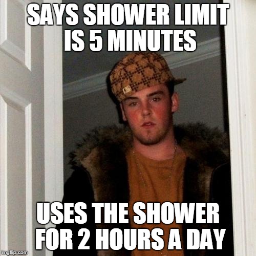 Scumbag Steve | SAYS SHOWER LIMIT IS 5 MINUTES; USES THE SHOWER FOR 2 HOURS A DAY | image tagged in memes,scumbag steve | made w/ Imgflip meme maker