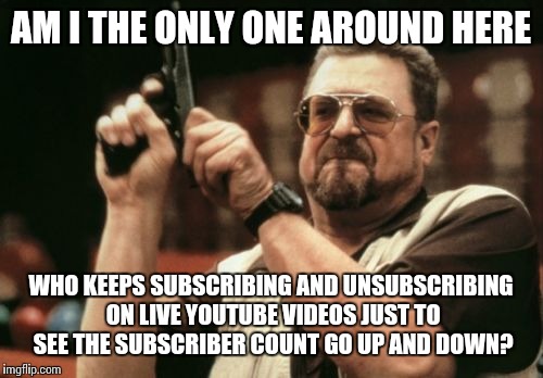 On live videos that have the subscriber count down anyway | AM I THE ONLY ONE AROUND HERE; WHO KEEPS SUBSCRIBING AND UNSUBSCRIBING ON LIVE YOUTUBE VIDEOS JUST TO SEE THE SUBSCRIBER COUNT GO UP AND DOWN? | image tagged in memes,am i the only one around here,youtube,live,videos | made w/ Imgflip meme maker