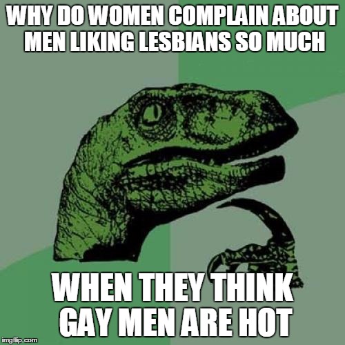 Philosoraptor | WHY DO WOMEN COMPLAIN ABOUT MEN LIKING LESBIANS SO MUCH; WHEN THEY THINK GAY MEN ARE HOT | image tagged in memes,philosoraptor,lgbt,lesbian,gay | made w/ Imgflip meme maker