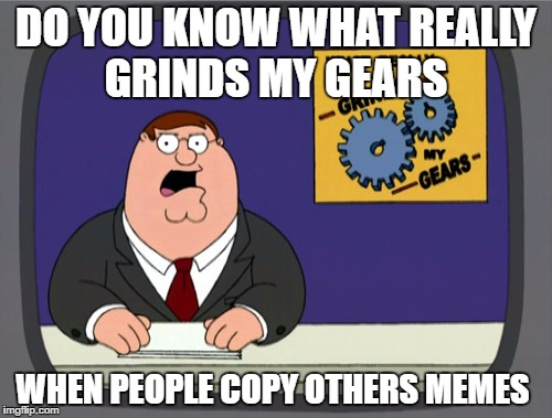 Peter Griffin News Meme | DO YOU KNOW WHAT REALLY GRINDS MY GEARS; WHEN PEOPLE COPY OTHERS MEMES | image tagged in memes,peter griffin news | made w/ Imgflip meme maker