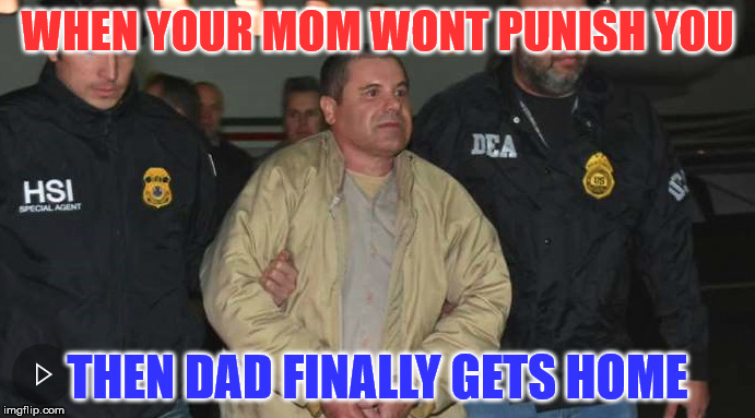 Chappout | WHEN YOUR MOM WONT PUNISH YOU; THEN DAD FINALLY GETS HOME | image tagged in el chapo,chapo guzman,chapo,arrested,dank,america | made w/ Imgflip meme maker