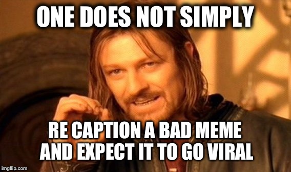 Totally not what I'm doing..... | ONE DOES NOT SIMPLY; RE CAPTION A BAD MEME AND EXPECT IT TO GO VIRAL | image tagged in memes,one does not simply | made w/ Imgflip meme maker