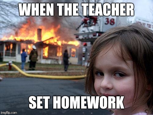 Disaster Girl | WHEN THE TEACHER; SET HOMEWORK | image tagged in memes,disaster girl | made w/ Imgflip meme maker