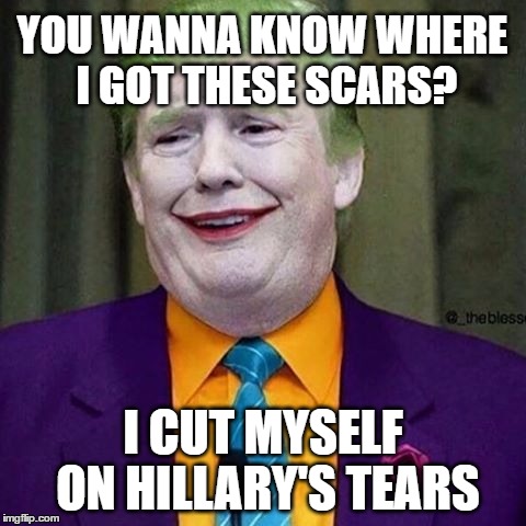 Joker Trump (Pro-Trump version) | YOU WANNA KNOW WHERE I GOT THESE SCARS? I CUT MYSELF ON HILLARY'S TEARS | image tagged in memes,trump,donald trump the clown,election 2016,hillary clinton,tears | made w/ Imgflip meme maker