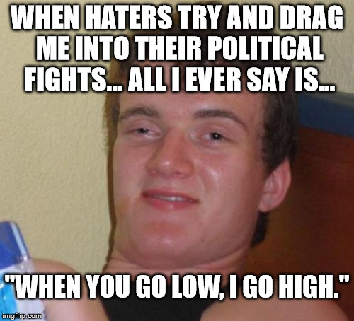 10 Guy | WHEN HATERS TRY AND DRAG ME INTO THEIR POLITICAL FIGHTS... ALL I EVER SAY IS... "WHEN YOU GO LOW, I GO HIGH." | image tagged in memes,10 guy,politics,funny,political,first world problems | made w/ Imgflip meme maker