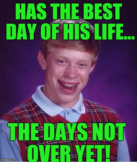 Anything could happen, poor bastard! | HAS THE BEST DAY OF HIS LIFE... THE DAYS NOT OVER YET! | image tagged in memes,bad luck brian | made w/ Imgflip meme maker