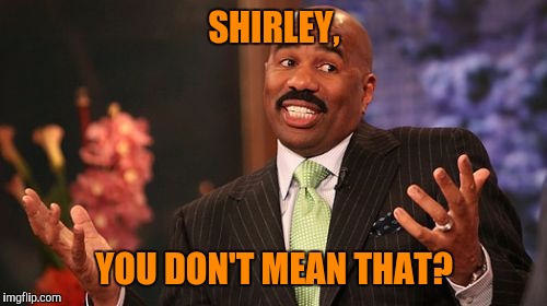 Steve Harvey Meme | SHIRLEY, YOU DON'T MEAN THAT? | image tagged in memes,steve harvey | made w/ Imgflip meme maker
