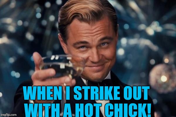 Leonardo Dicaprio Cheers Meme | WHEN I STRIKE OUT WITH A HOT CHICK! | image tagged in memes,leonardo dicaprio cheers | made w/ Imgflip meme maker