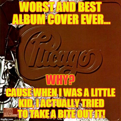 WORST AND BEST ALBUM COVER EVER... WHY? CAUSE WHEN I WAS A LITTLE KID, I ACTUALLY TRIED TO TAKE A BITE OUT IT! | image tagged in chicago chocolate | made w/ Imgflip meme maker