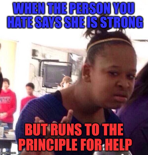 Black Girl Wat Meme | WHEN THE PERSON YOU HATE SAYS SHE IS STRONG; BUT RUNS TO THE PRINCIPLE FOR HELP | image tagged in memes,black girl wat | made w/ Imgflip meme maker