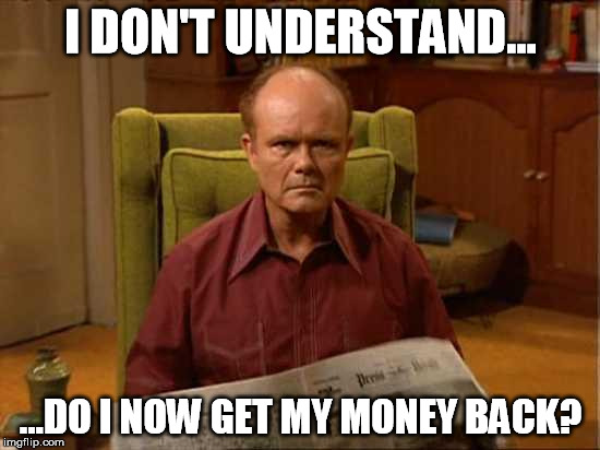 Red Foreman | I DON'T UNDERSTAND... ...DO I NOW GET MY MONEY BACK? | image tagged in red foreman | made w/ Imgflip meme maker