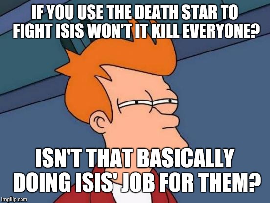Futurama Fry Meme | IF YOU USE THE DEATH STAR TO FIGHT ISIS WON'T IT KILL EVERYONE? ISN'T THAT BASICALLY DOING ISIS' JOB FOR THEM? | image tagged in memes,futurama fry | made w/ Imgflip meme maker