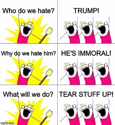 Trump Protesters | Who do we hate? TRUMP! Why do we hate him? HE'S IMMORAL! What will we do? TEAR STUFF UP! | image tagged in memes,what do we want 3,trump,donald trump,protesters,liberals | made w/ Imgflip meme maker
