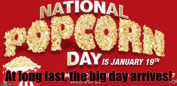 The anticipation was intense, and the suspense was killing me, but at long last the big day is finally here! | At long last, the big day arrives! | image tagged in national popcorn day,inauguration day,so much for politics | made w/ Imgflip meme maker