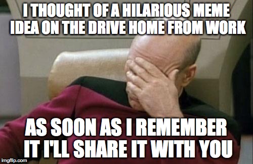 Captain Picard Facepalm Meme | I THOUGHT OF A HILARIOUS MEME IDEA ON THE DRIVE HOME FROM WORK; AS SOON AS I REMEMBER IT I'LL SHARE IT WITH YOU | image tagged in memes,captain picard facepalm | made w/ Imgflip meme maker