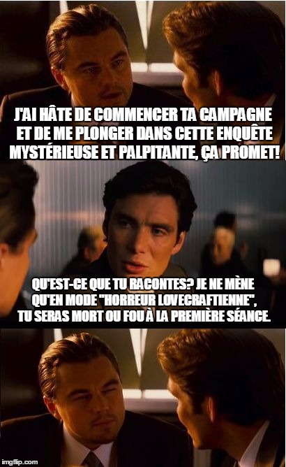 Inception Meme | J'AI HÂTE DE COMMENCER TA CAMPAGNE ET DE ME PLONGER DANS CETTE ENQUÊTE MYSTÉRIEUSE ET PALPITANTE, ÇA PROMET! QU'EST-CE QUE TU RACONTES? JE NE MÈNE QU'EN MODE "HORREUR LOVECRAFTIENNE", TU SERAS MORT OU FOU À LA PREMIÈRE SÉANCE. | image tagged in memes,inception | made w/ Imgflip meme maker