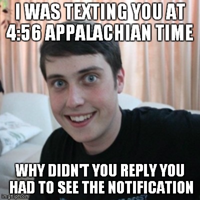 I WAS TEXTING YOU AT 4:56 APPALACHIAN TIME WHY DIDN'T YOU REPLY YOU HAD TO SEE THE NOTIFICATION | made w/ Imgflip meme maker