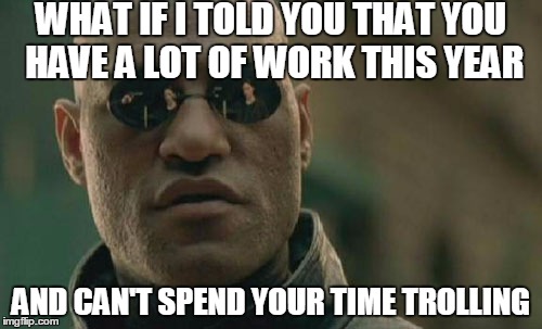 Matrix Morpheus | WHAT IF I TOLD YOU THAT YOU HAVE A LOT OF WORK THIS YEAR; AND CAN'T SPEND YOUR TIME TROLLING | image tagged in memes,matrix morpheus,trolls,trolling,troll,welcome to the internets | made w/ Imgflip meme maker