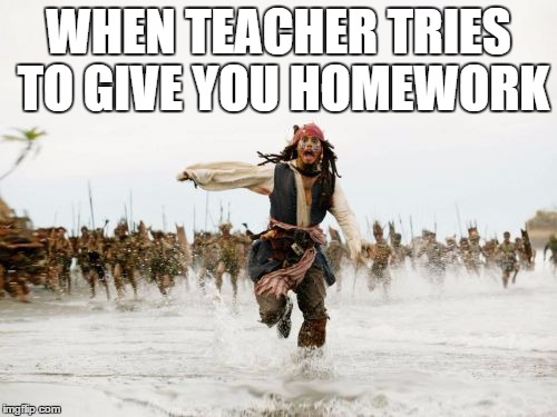 Jack Sparrow Being Chased | WHEN TEACHER TRIES TO GIVE YOU HOMEWORK | image tagged in memes,jack sparrow being chased | made w/ Imgflip meme maker