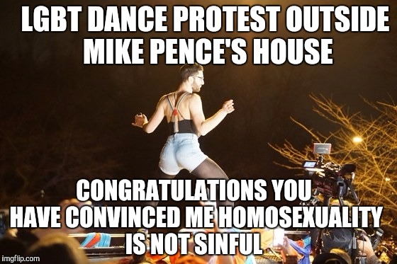 When someone thinks your lifestyle is sinful, twerking on their front lawn...Not gonna change minds... | LGBT DANCE PROTEST OUTSIDE MIKE PENCE'S HOUSE; CONGRATULATIONS YOU HAVE CONVINCED ME HOMOSEXUALITY IS NOT SINFUL | image tagged in lgbt | made w/ Imgflip meme maker