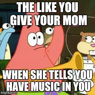 No Patrick Meme | THE LIKE YOU GIVE YOUR MOM; WHEN SHE TELLS YOU HAVE MUSIC IN YOU | image tagged in memes,no patrick | made w/ Imgflip meme maker