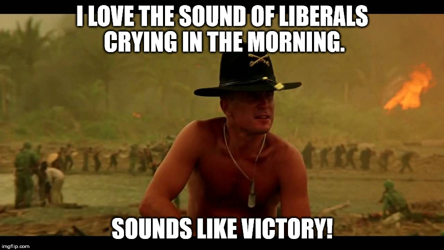Liberals crying is like music to my ears!  | I LOVE THE SOUND OF LIBERALS CRYING IN THE MORNING. SOUNDS LIKE VICTORY! | image tagged in apocalypse now,libtards,president trump,lmao | made w/ Imgflip meme maker