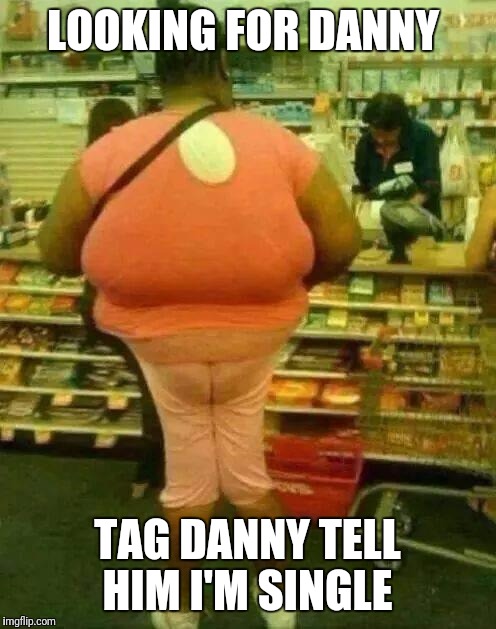 fat girl skinny legs | LOOKING FOR DANNY; TAG DANNY TELL HIM I'M SINGLE | image tagged in fat girl skinny legs | made w/ Imgflip meme maker