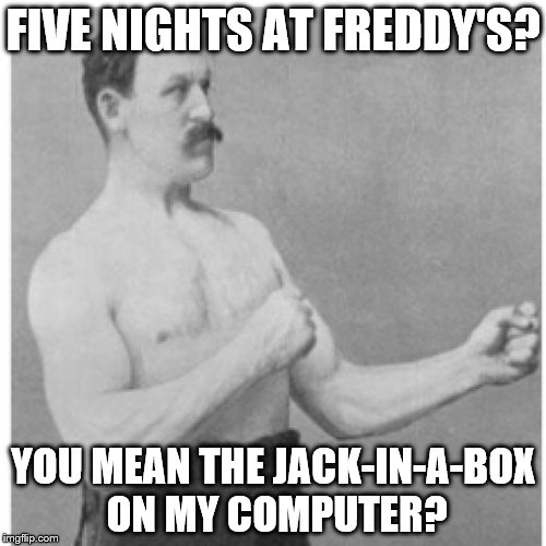 Overly Manly Man | FIVE NIGHTS AT FREDDY'S? YOU MEAN THE JACK-IN-A-BOX ON MY COMPUTER? | image tagged in memes,overly manly man,gifs,funny,pie charts,animals | made w/ Imgflip meme maker