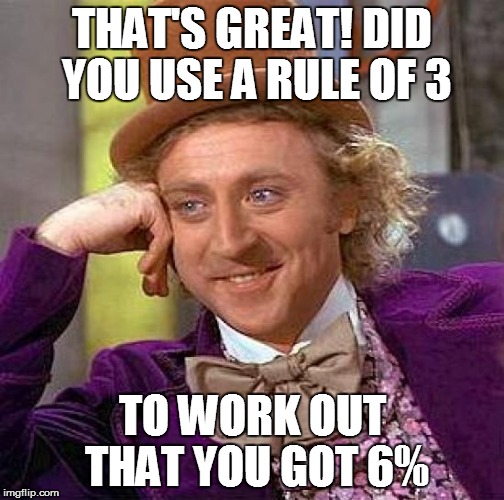 Creepy Condescending Wonka Meme | THAT'S GREAT! DID YOU USE A RULE OF 3 TO WORK OUT THAT YOU GOT 6% | image tagged in memes,creepy condescending wonka | made w/ Imgflip meme maker
