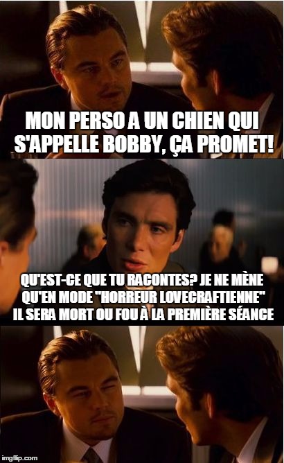 Inception Meme | MON PERSO A UN CHIEN QUI S'APPELLE BOBBY, ÇA PROMET! QU'EST-CE QUE TU RACONTES? JE NE MÈNE QU'EN MODE "HORREUR LOVECRAFTIENNE" IL SERA MORT OU FOU À LA PREMIÈRE SÉANCE | image tagged in memes,inception | made w/ Imgflip meme maker