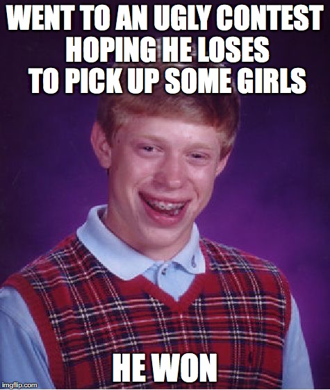 Bad Luck Brian Meme | WENT TO AN UGLY CONTEST HOPING HE LOSES TO PICK UP SOME GIRLS; HE WON | image tagged in memes,bad luck brian | made w/ Imgflip meme maker