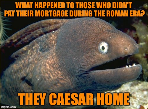 Bad Joke Eel | WHAT HAPPENED TO THOSE WHO DIDN'T PAY THEIR MORTGAGE DURING THE ROMAN ERA? THEY CAESAR HOME | image tagged in memes,bad joke eel | made w/ Imgflip meme maker