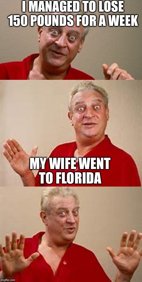 I'm guessing she's going to tell him EVERYTHING  | I MANAGED TO LOSE 150 POUNDS FOR A WEEK; MY WIFE WENT TO FLORIDA | image tagged in bad pun dangerfield,florida,vacation,weight loss | made w/ Imgflip meme maker
