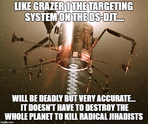 LIKE GRAZER 1 THE TARGETING SYSTEM ON THE DS-DJT.... WILL BE DEADLY BUT VERY ACCURATE... IT DOESN'T HAVE TO DESTROY THE WHOLE PLANET TO KILL RADICAL JIHADISTS | image tagged in grazer 1 | made w/ Imgflip meme maker