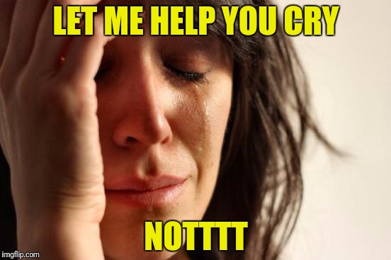 First World Problems Meme | LET ME HELP YOU CRY NOTTTT | image tagged in memes,first world problems | made w/ Imgflip meme maker